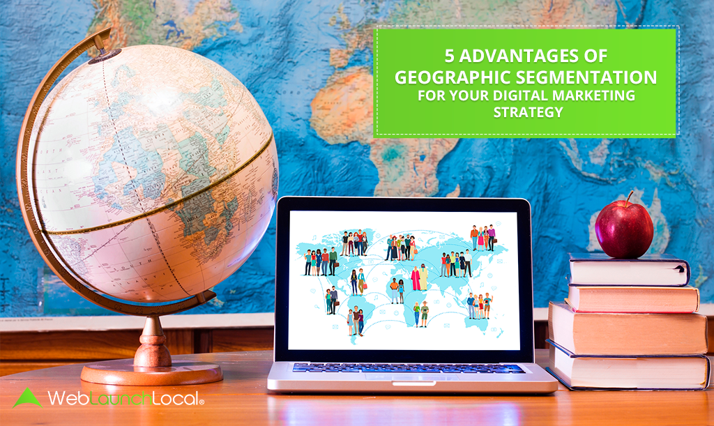 5 Advantages of Geographic Segmentation For Your Digital Marketing Strategy